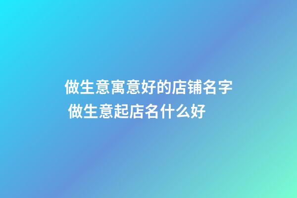 做生意寓意好的店铺名字 做生意起店名什么好-第1张-店铺起名-玄机派